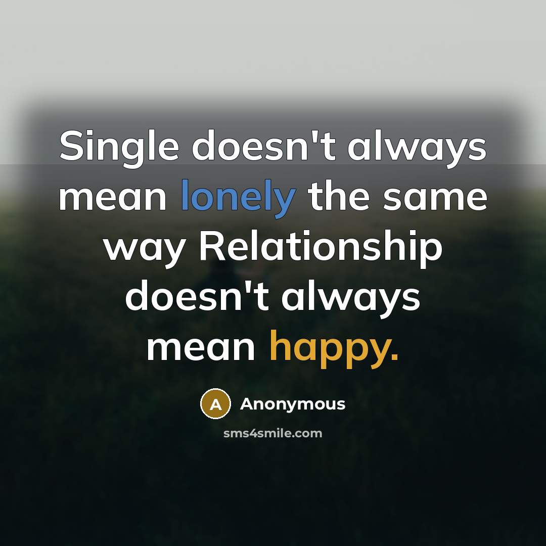“Single doesn't always mean lonely the same way Relationship doesn't always mean happy.” quote by Anonymous