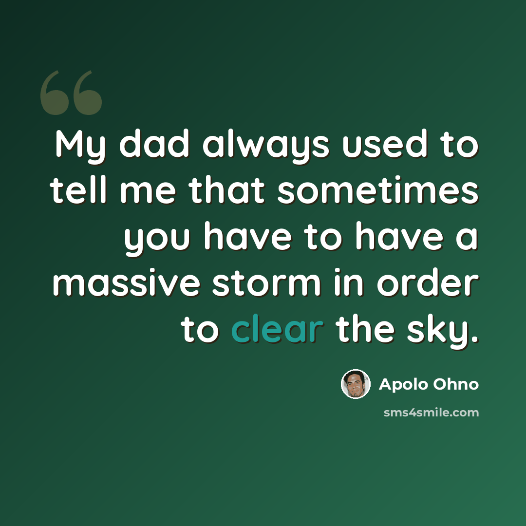 “My dad always used to tell me that sometimes you have to have a massive storm in order to clear the sky.” quote by Apolo Ohno