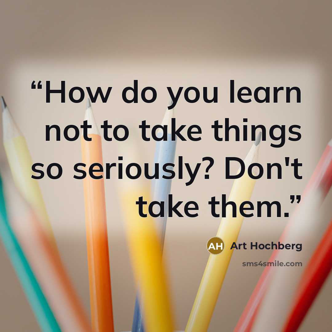 “How do you learn not to take things so seriously? Don't take them.” quote by Art Hochberg