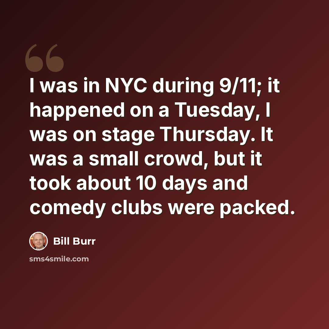 “I was in NYC during 9/11; it happened on a Tuesday, I was on stage Thursday. It was a small crowd, but it took about 10 days and comedy clubs were packed.” quote by Bill Burr