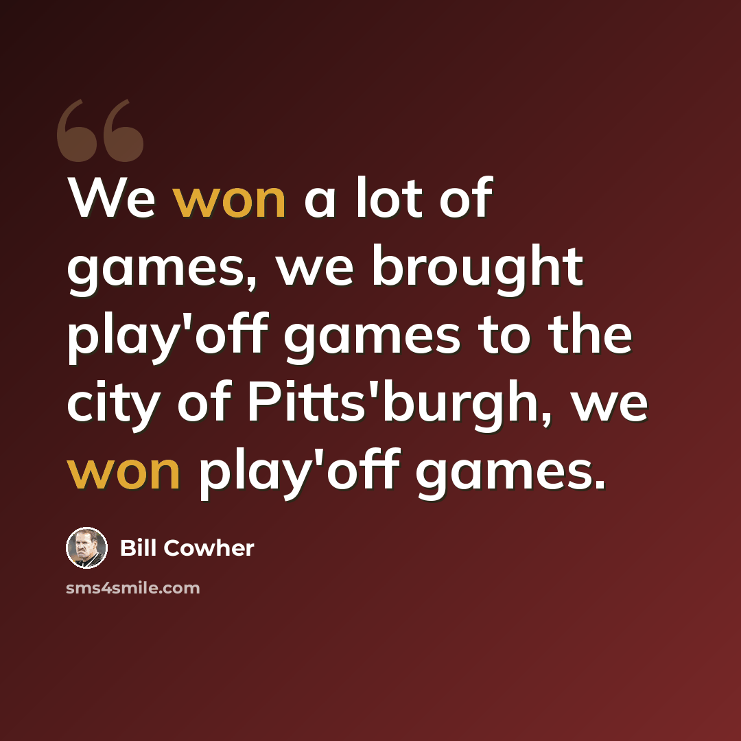 “We won a lot of games, we brought play'off games to the city of Pitts'burgh, we won play'off games.” quote by Bill Cowher