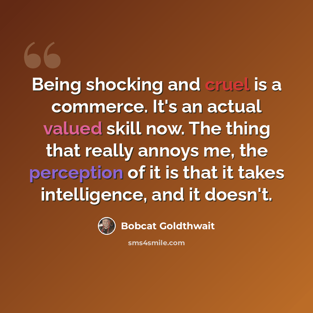“Being shocking and cruel is a commerce. It's an actual valued skill now. The thing that really annoys me, the perception of it is that it takes intelligence, and it doesn't.” quote by Bobcat Goldthwait