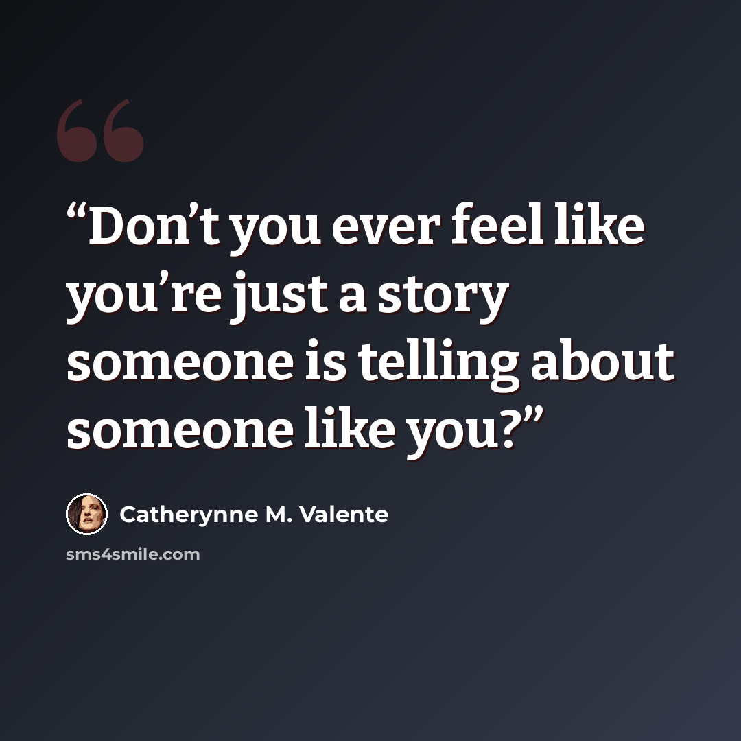 “Don’t you ever feel like you’re just a story someone is telling about someone like you?” quote by Catherynne M. Valente