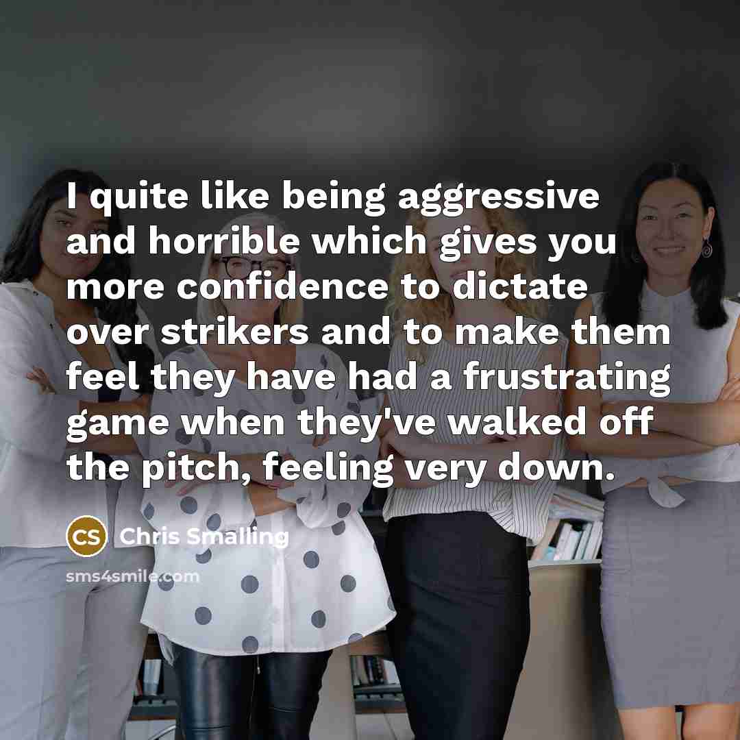 “I quite like being aggressive and horrible which gives you more confidence to dictate over strikers and to make them feel they have had a frustrating game when they've walked off the pitch, feeling very down.” quote by Chris Smalling