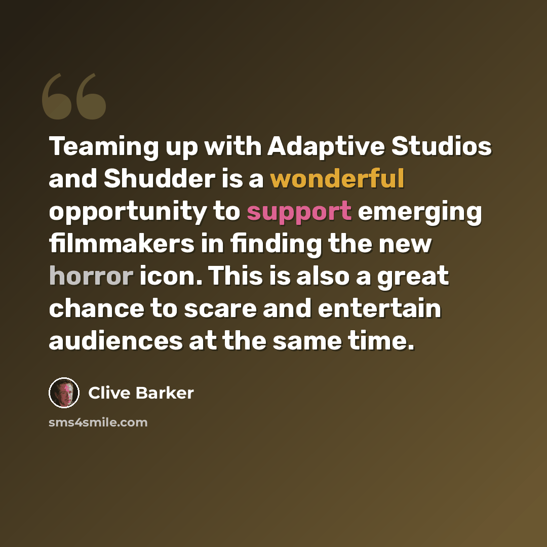 “Teaming up with Adaptive Studios and Shudder is a wonderful opportunity to support emerging filmmakers in finding the new horror icon. This is also a great chance to scare and entertain audiences at the same time.” quote by Clive Barker