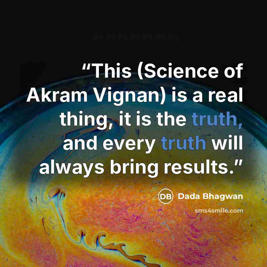 “This (Science of Akram Vignan) is a real thing, it is the truth, and every truth will always bring results.” quote by Dada Bhagwan