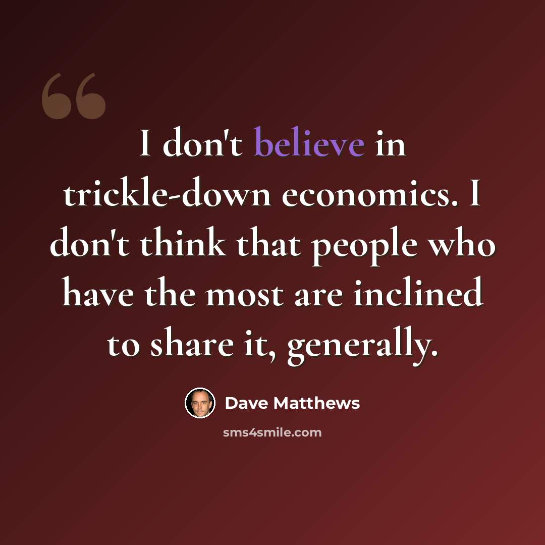 “I don't believe in trickle-down economics. I don't think that people who have the most are inclined to share it, generally.” quote by Dave Matthews