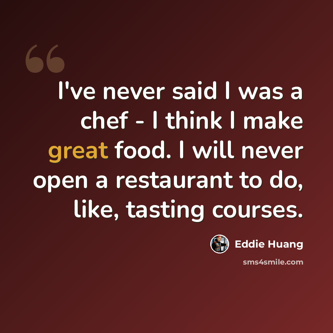 “I've never said I was a chef - I think I make great food. I will never open a restaurant to do, like, tasting courses.” quote by Eddie Huang