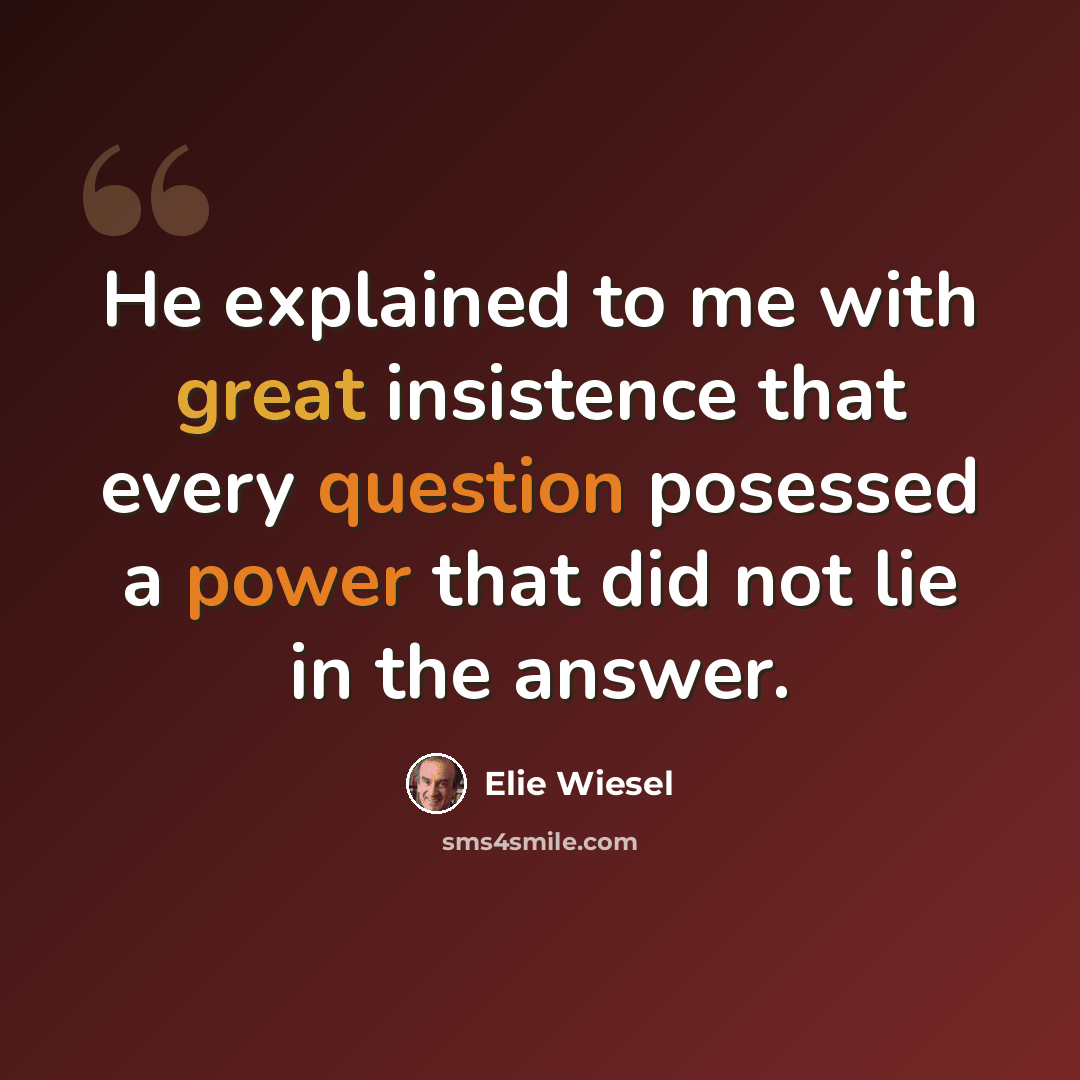 “He explained to me with great insistence that every question posessed a power that did not lie in the answer.” quote by Elie Wiesel