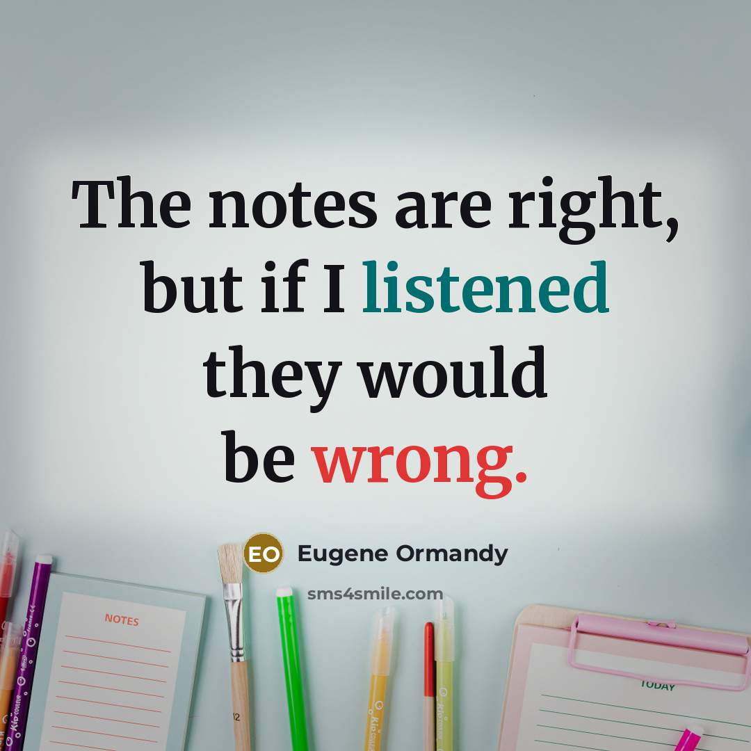 “The notes are right, but if I listened they would be wrong.” quote by Eugene Ormandy