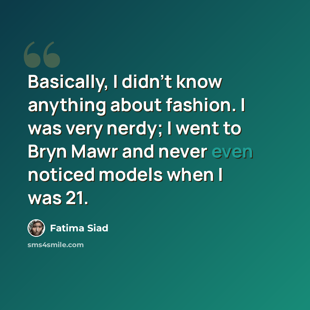 “Basically, I didn't know anything about fashion. I was very nerdy; I went to Bryn Mawr and never even noticed models when I was 21.” quote by Fatima Siad