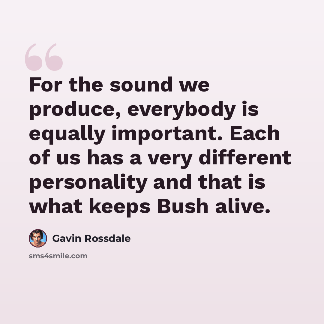 “For the sound we produce, everybody is equally important. Each of us has a very different personality and that is what keeps Bush alive.” quote by Gavin Rossdale
