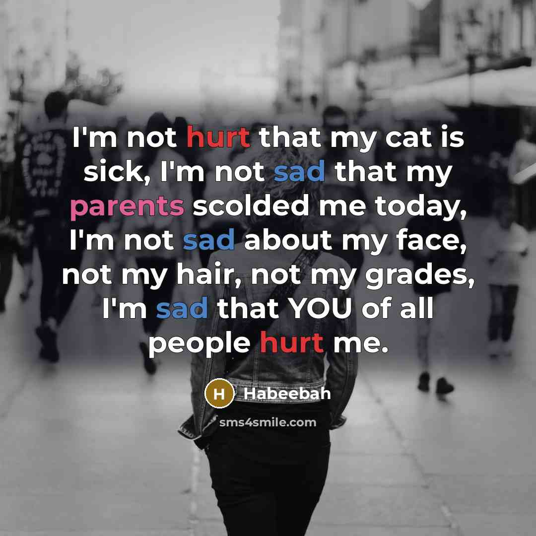 “I'm not hurt that my cat is sick, I'm not sad that my parents scolded me today, I'm not sad about my face, not my hair, not my grades, I'm sad that YOU of all people hurt me.” quote by Habeebah