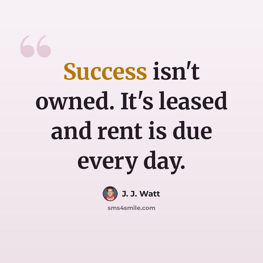 “Success isn't owned. It's leased and rent is due every day.” quote by J. J. Watt