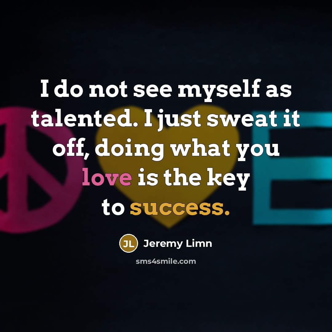 “I do not see myself as talented. I just sweat it off, doing what you love is the key to success.” quote by Jeremy Limn