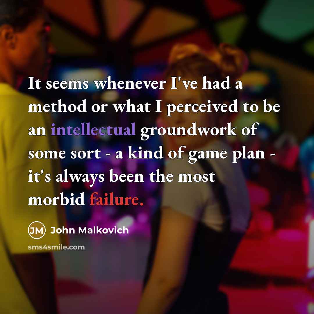 “It seems whenever I've had a method or what I perceived to be an intellectual groundwork of some sort - a kind of game plan - it's always been the most morbid failure.” quote by John Malkovich