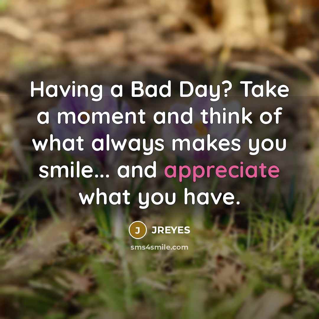 “Having a Bad Day? Take a moment and think of what always makes you smile... and appreciate what you have.” quote by JREYES