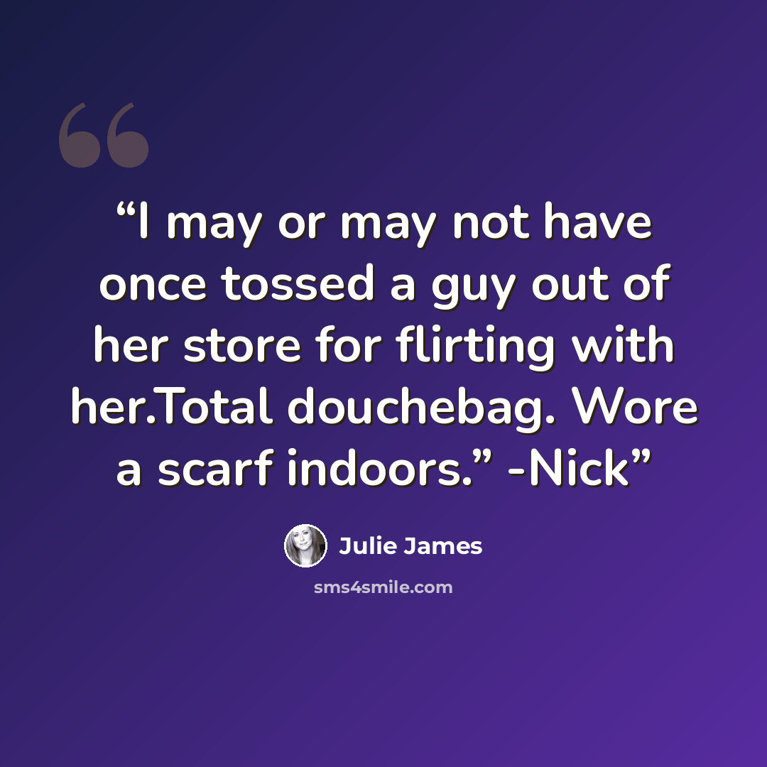 “I may or may not have once tossed a guy out of her store for flirting with her.Total douchebag. Wore a scarf indoors.” -Nick” quote by Julie James
