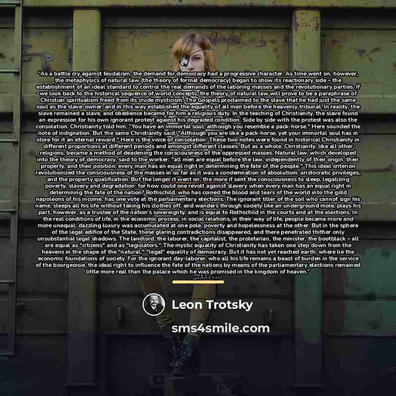 “As a battle cry against feudalism, the demand for democracy had a progressive character. As time went on, however, the metaphysics of natural law (the theory of formal democracy) began to show its reactionary side – the establishment of an ideal standard to control the real demands of the laboring…” quote by Leon Trotsky