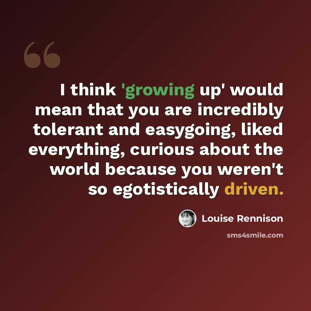 “I think 'growing up' would mean that you are incredibly tolerant and easygoing, liked everything, curious about the world because you weren't so egotistically driven.” quote by Louise Rennison