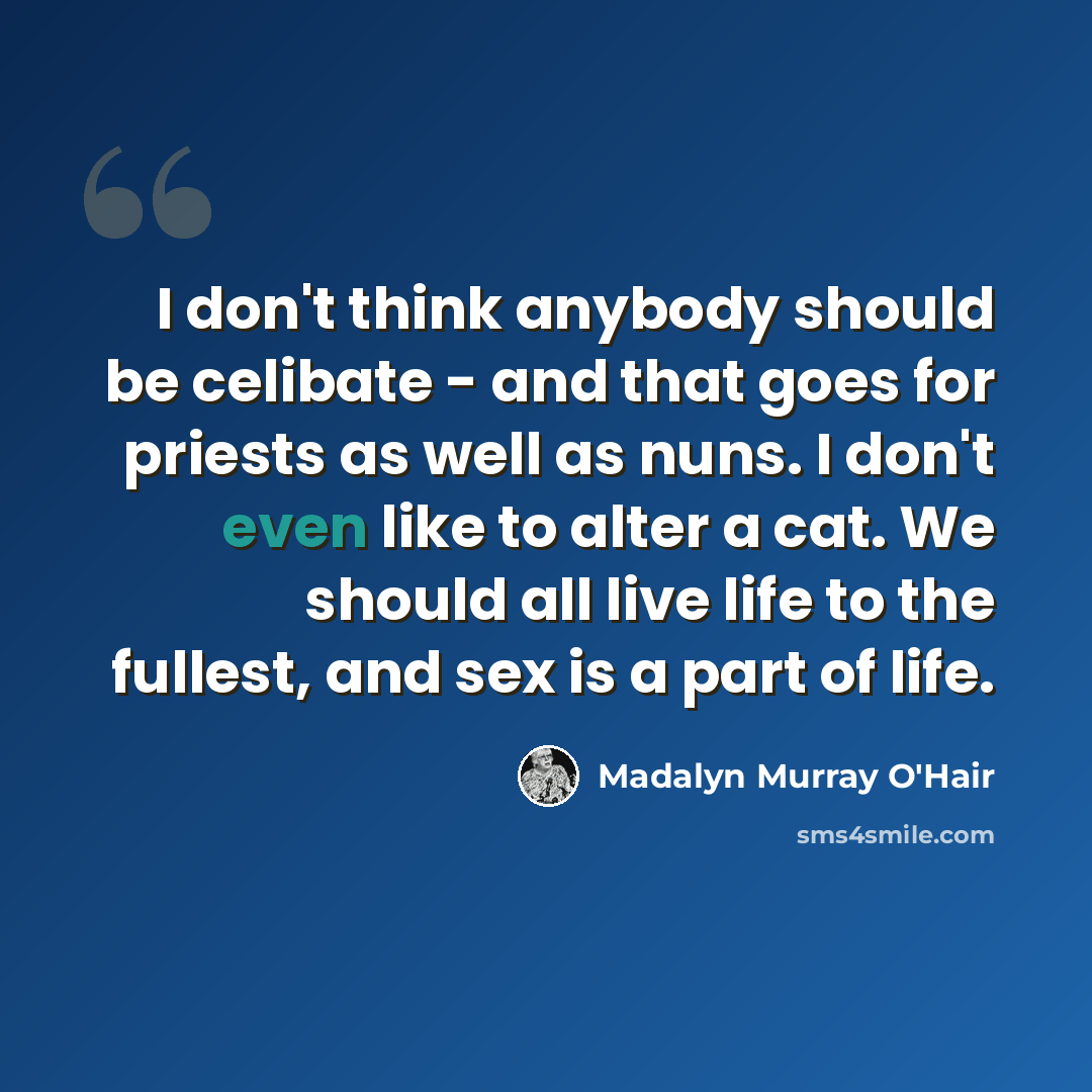 “I don't think anybody should be celibate - and that goes for priests as well as nuns. I don't even like to alter a cat. We should all live life to the fullest, and sex is a part of life.” quote by Madalyn Murray O'Hair