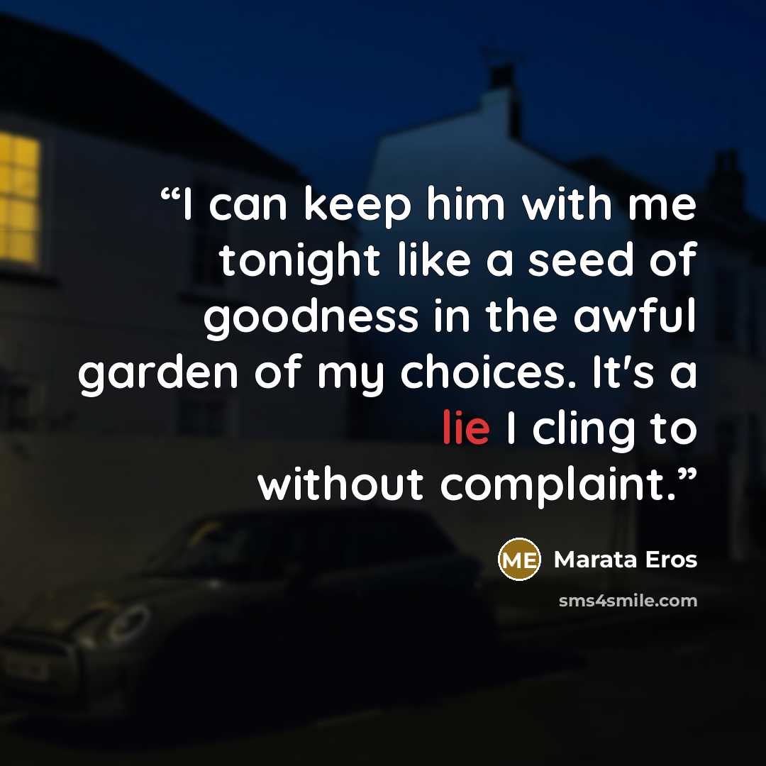“I can keep him with me tonight like a seed of goodness in the awful garden of my choices. It's a lie I cling to without complaint.” quote by Marata Eros