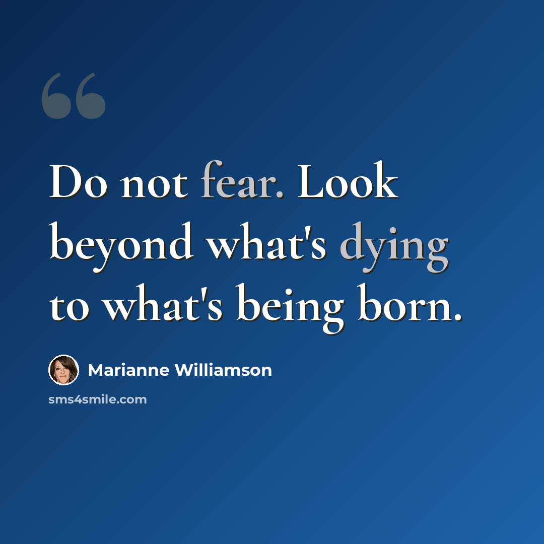 “Do not fear. Look beyond what's dying to what's being born.” quote by Marianne Williamson
