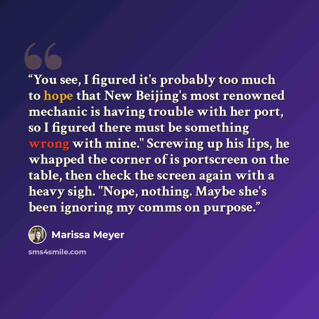 “You see, I figured it's probably too much to hope that New Beijing's most renowned mechanic is having trouble with her port, so I figured there must be something wrong with mine." Screwing up his lips, he whapped the corner of is portscreen on the table, then check the screen again with a heavy…” quote by Marissa Meyer