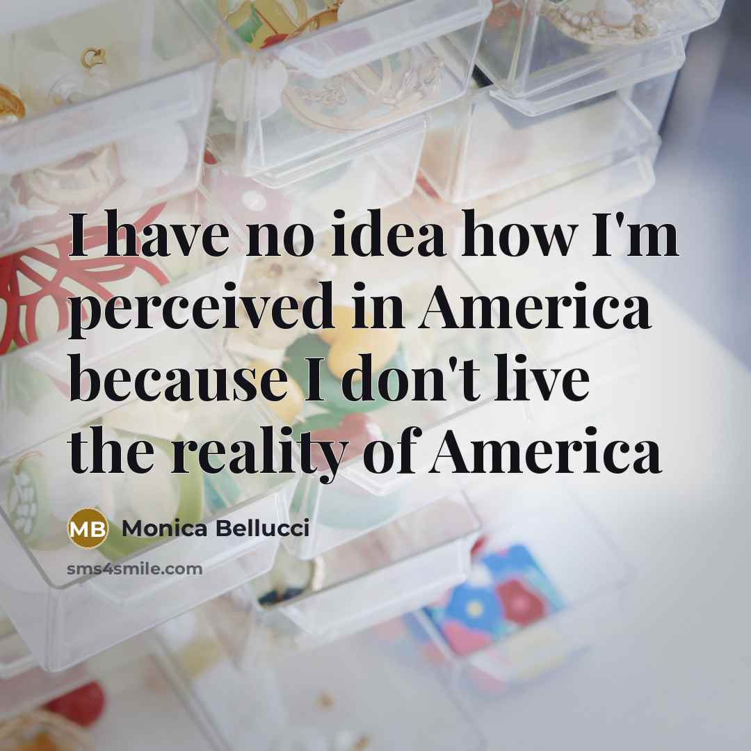 “I have no idea how I'm perceived in America because I don't live the reality of America” quote by Monica Bellucci