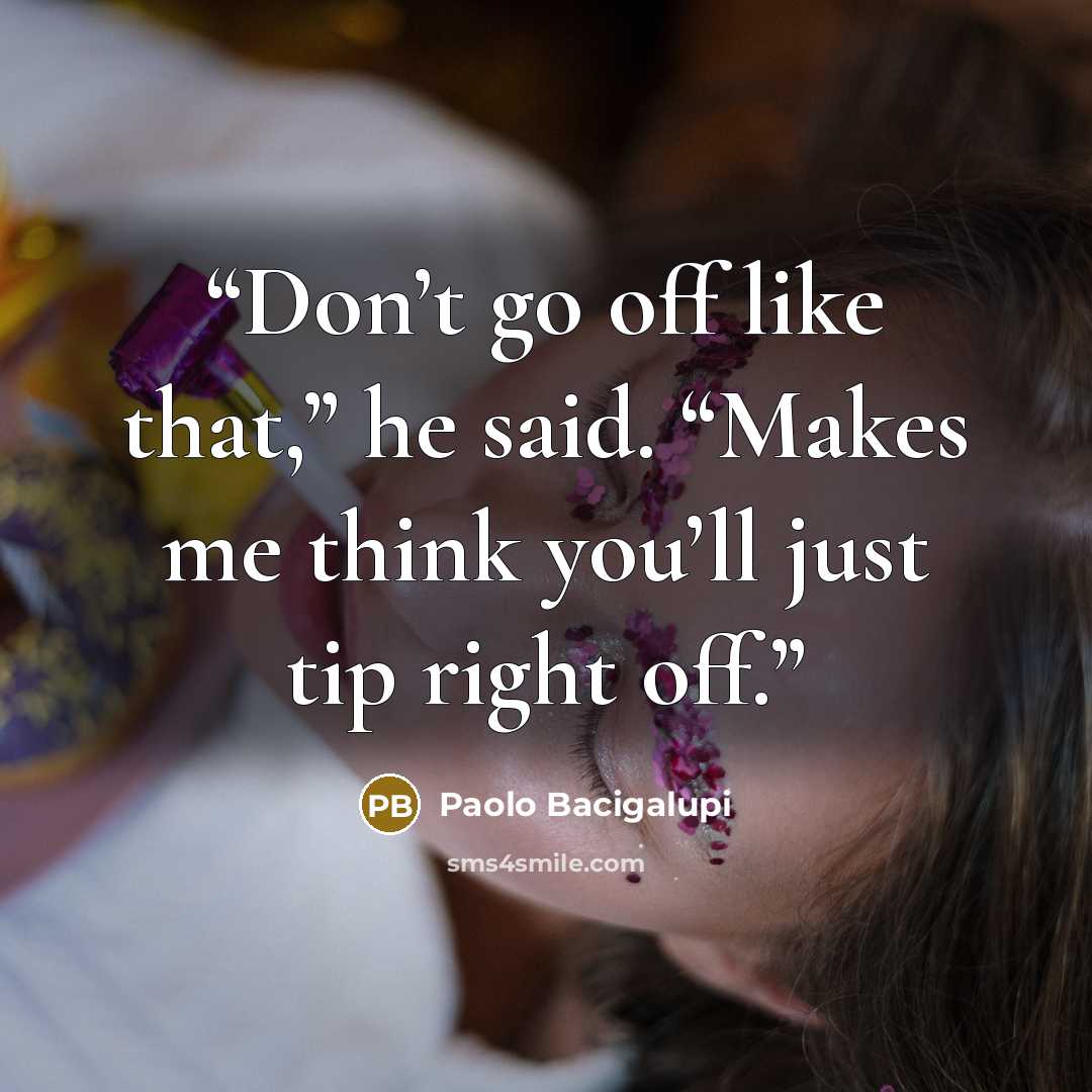 “Don’t go off like that,” he said. “Makes me think you’ll just tip right off.” quote by Paolo Bacigalupi