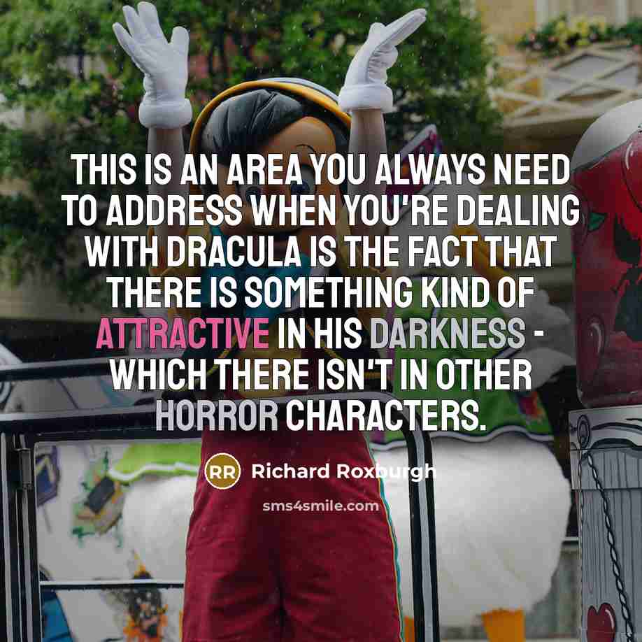 “This is an area you always need to address when you're dealing with Dracula is the fact that there is something kind of attractive in his darkness - which there isn't in other horror characters.” quote by Richard Roxburgh