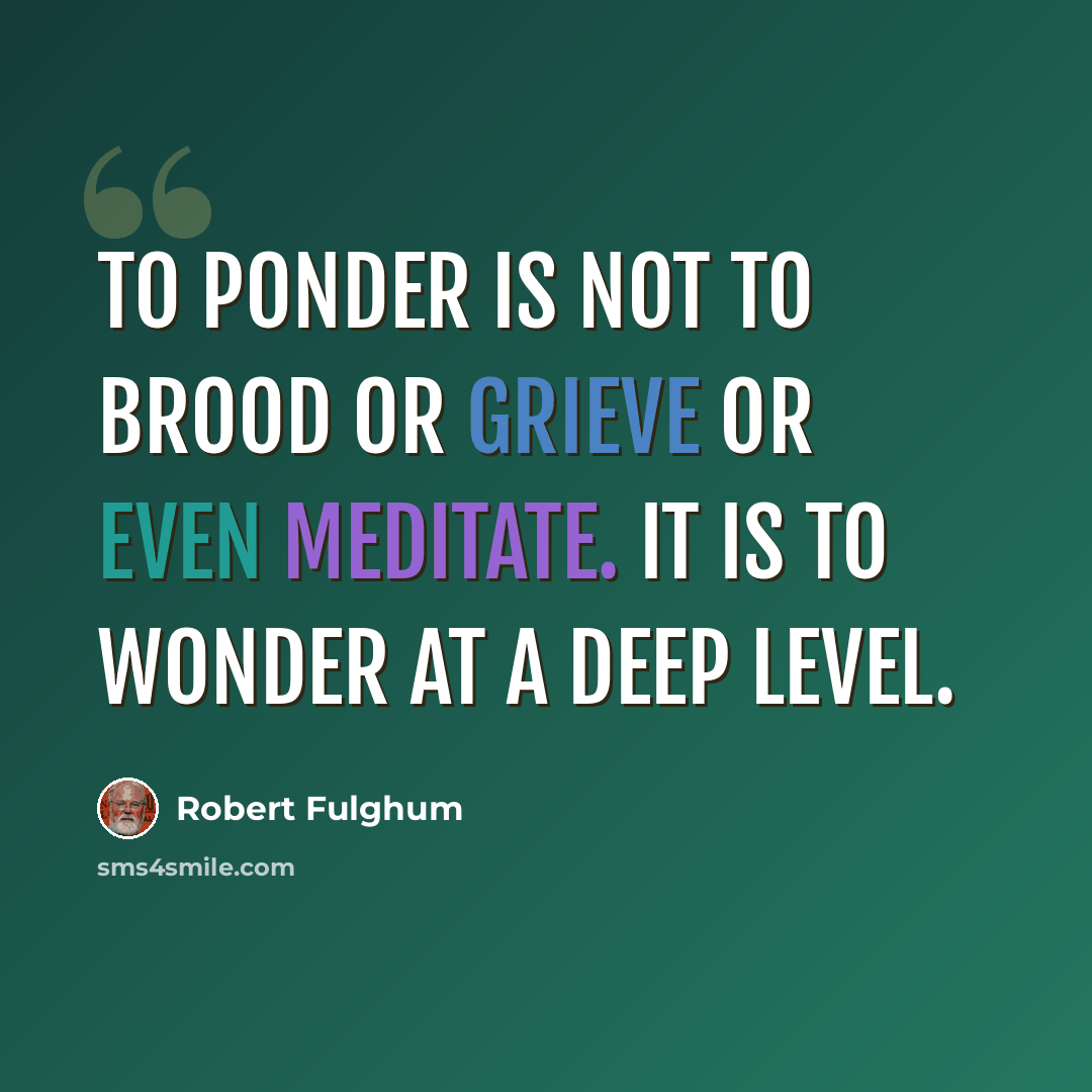“To ponder is not to brood or grieve or even meditate. It is to wonder at a deep level.” quote by Robert Fulghum