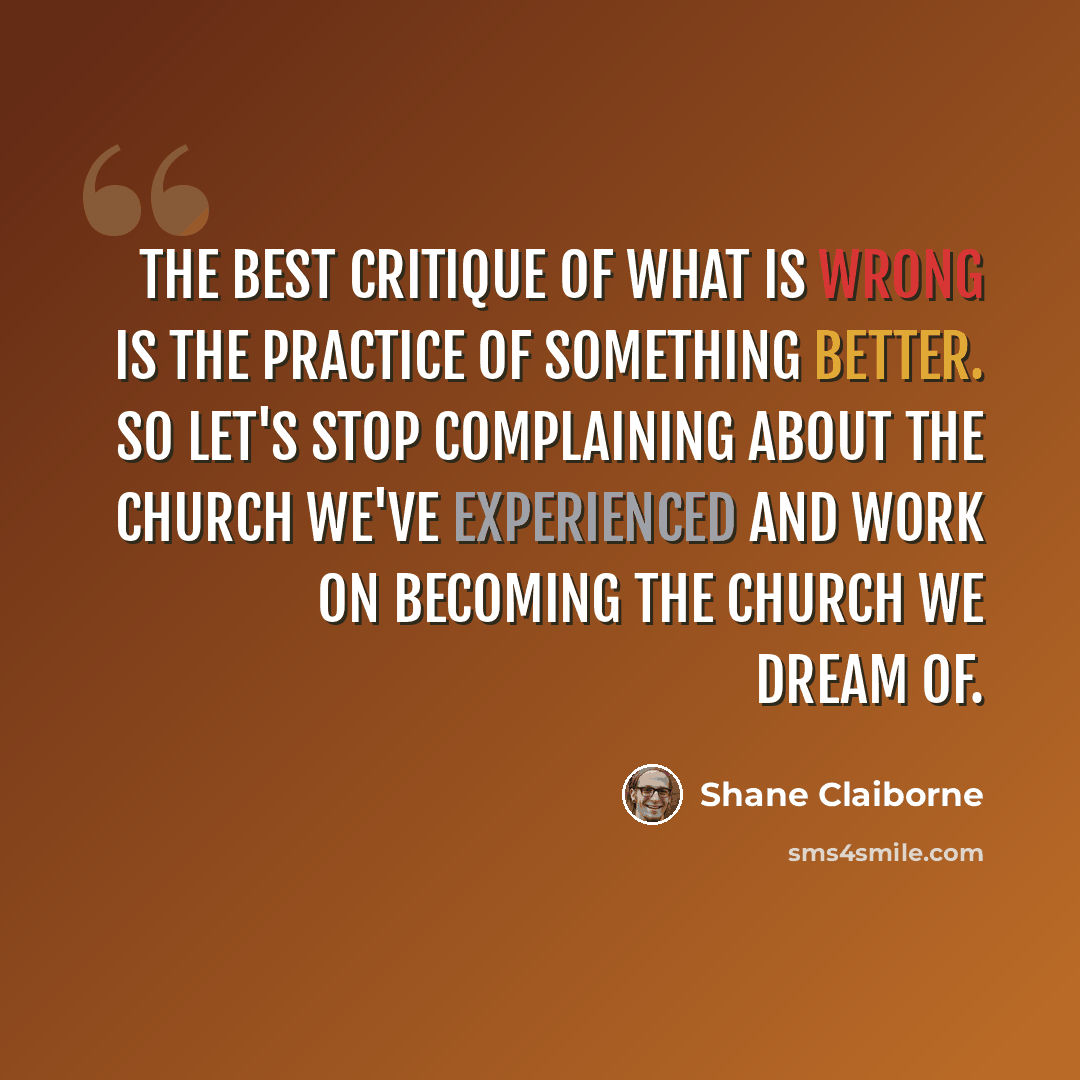 “The best critique of what is wrong is the practice of something better. So let's stop complaining about the church we've experienced and work on becoming the church we dream of.” quote by Shane Claiborne