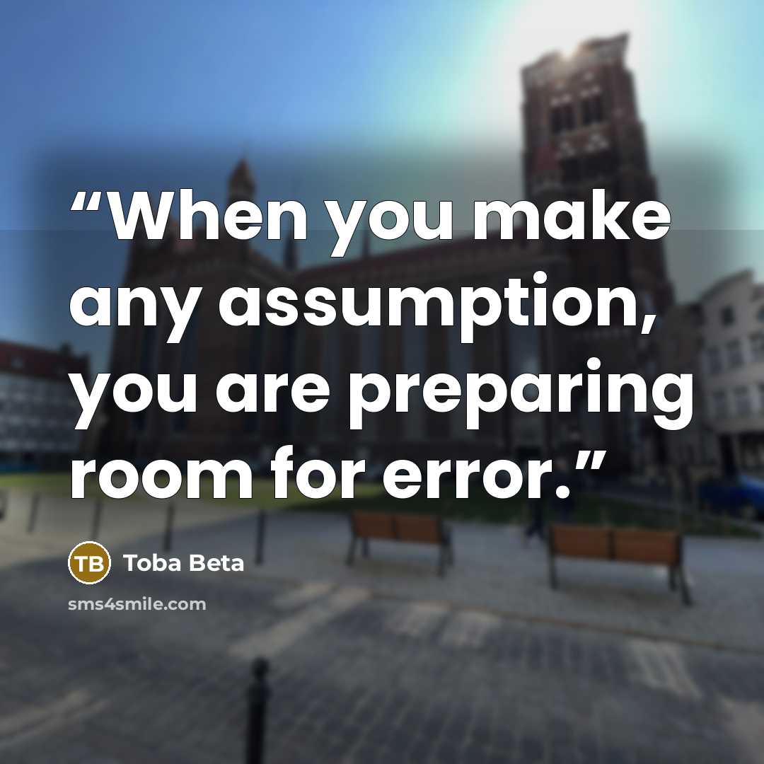 “When you make any assumption, you are preparing room for error.” quote by Toba Beta