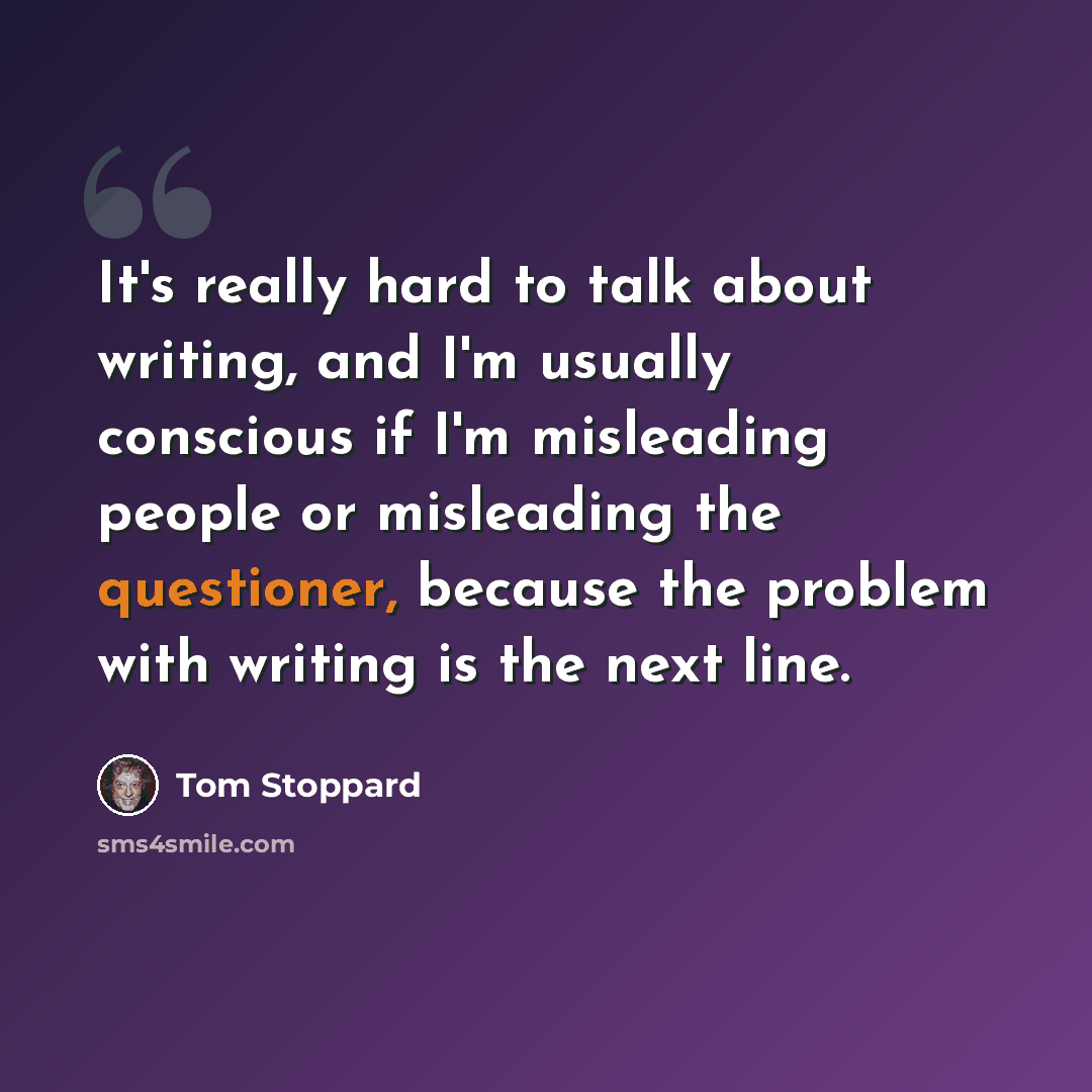 “It's really hard to talk about writing, and I'm usually conscious if I'm misleading people or misleading the questioner, because the problem with writing is the next line.” quote by Tom Stoppard
