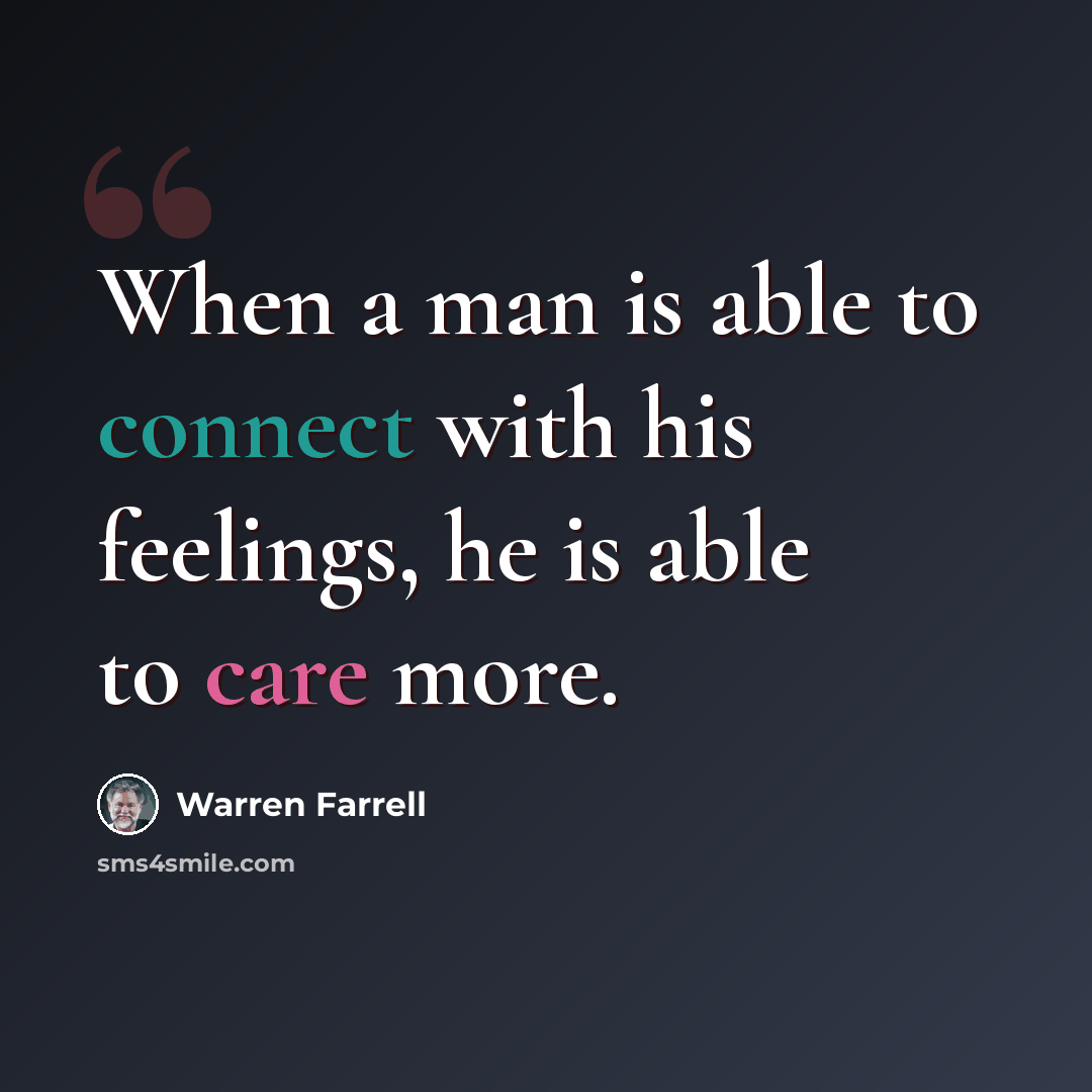 “When a man is able to connect with his feelings, he is able to care more.” quote by Warren Farrell