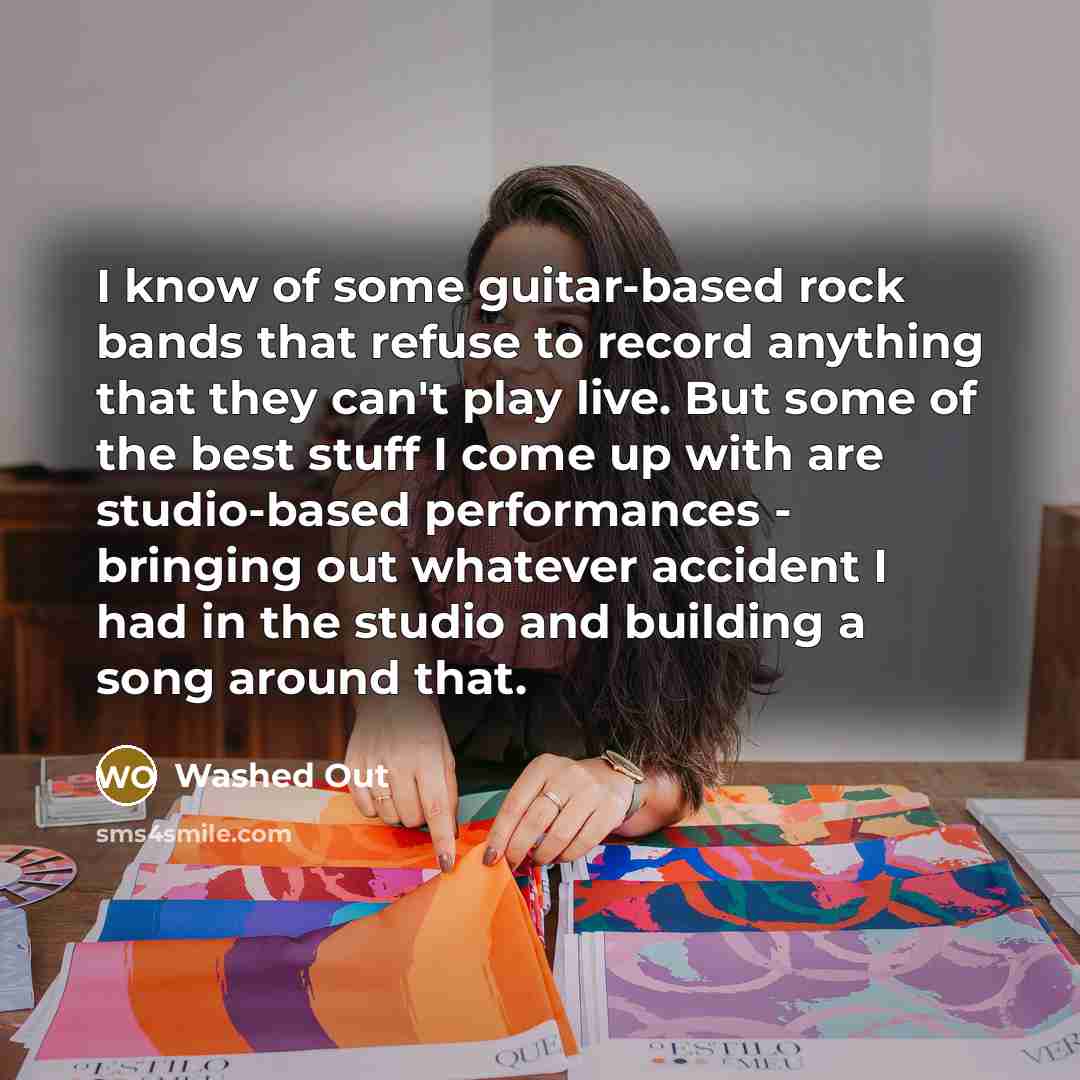 “I know of some guitar-based rock bands that refuse to record anything that they can't play live. But some of the best stuff I come up with are studio-based performances - bringing out whatever accident I had in the studio and building a song around that.” quote by Washed Out
