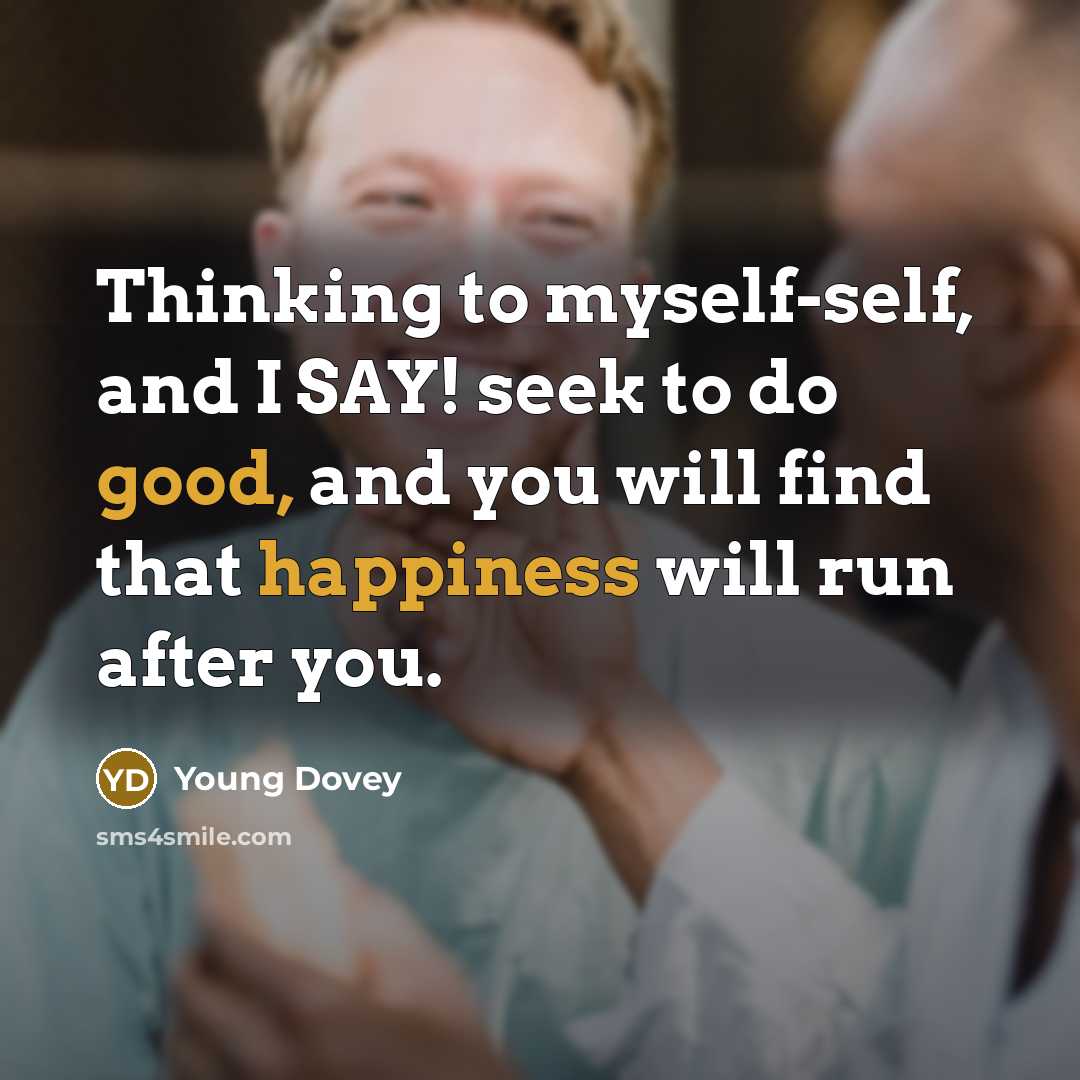 “Thinking to myself-self, and I SAY! seek to do good, and you will find that happiness will run after you.” quote by Young Dovey
