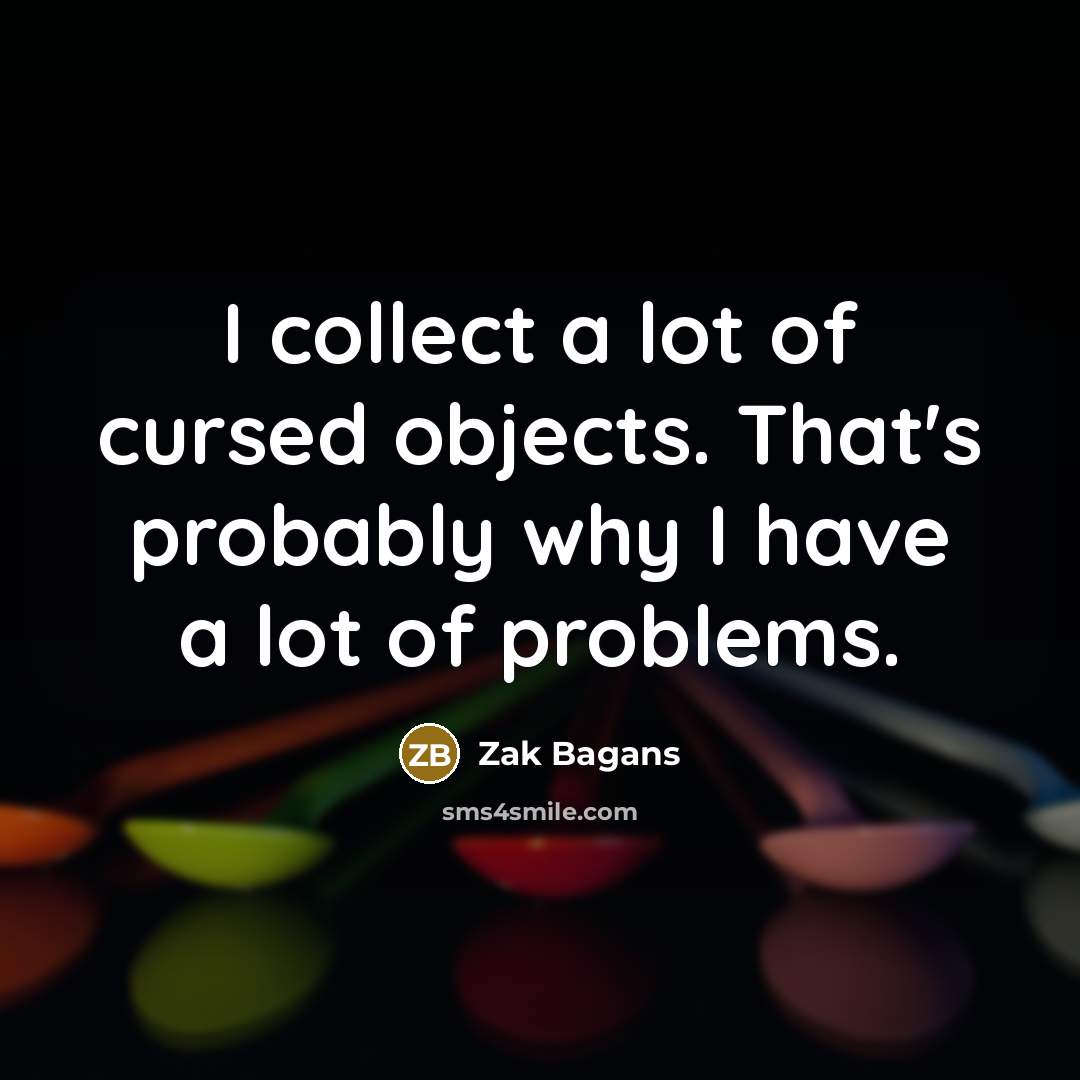 “I collect a lot of cursed objects. That's probably why I have a lot of problems.” quote by Zak Bagans