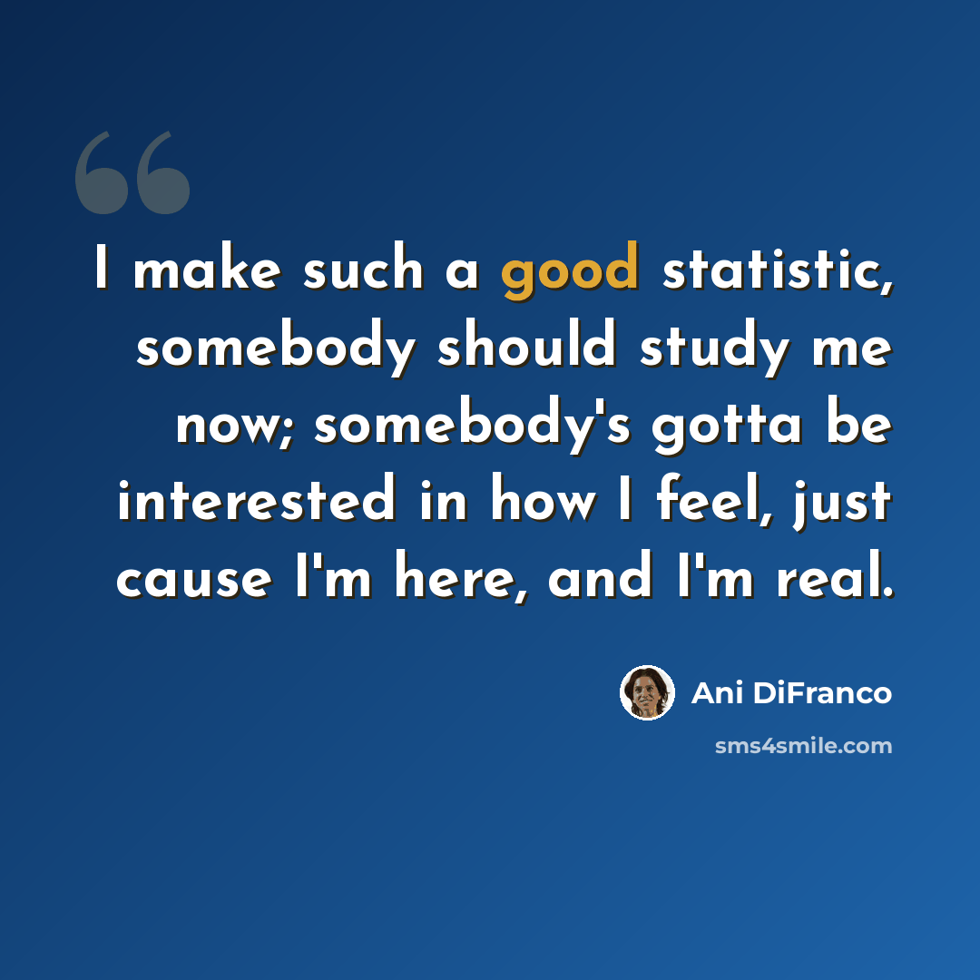 “I make such a good statistic, somebody should study me now; somebody's gotta be interested in how I feel, just cause I'm here, and I'm real.” quote by Ani DiFranco