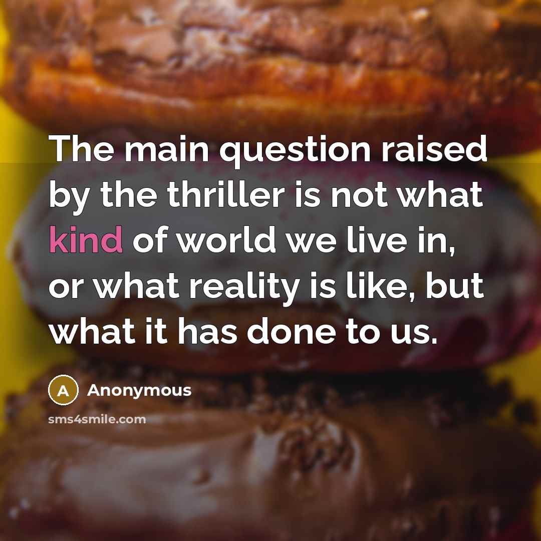 “The main question raised by the thriller is not what kind of world we live in, or what reality is like, but what it has done to us.” quote by Anonymous