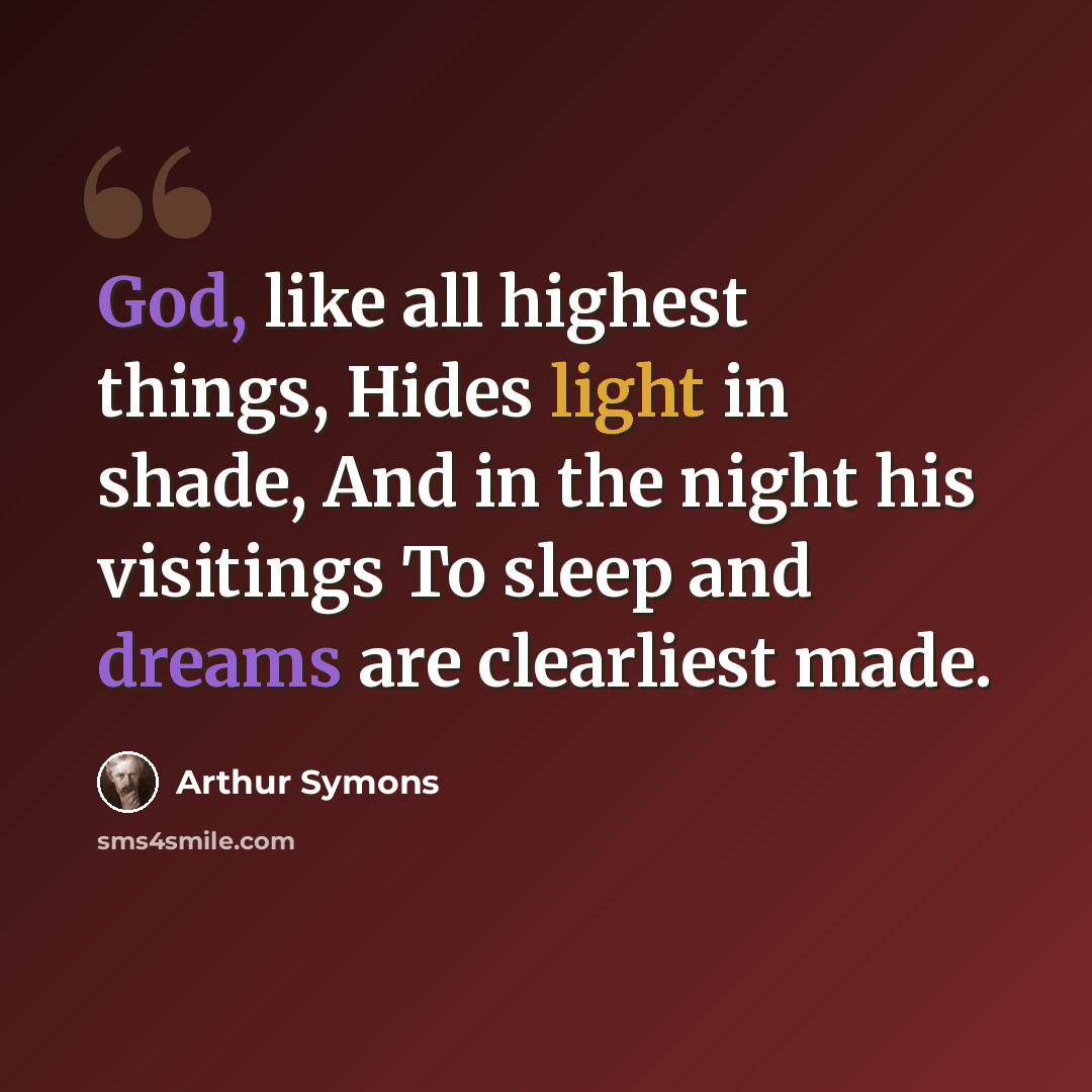 “God, like all highest things, Hides light in shade, And in the night his visitings To sleep and dreams are clearliest made.” quote by Arthur Symons