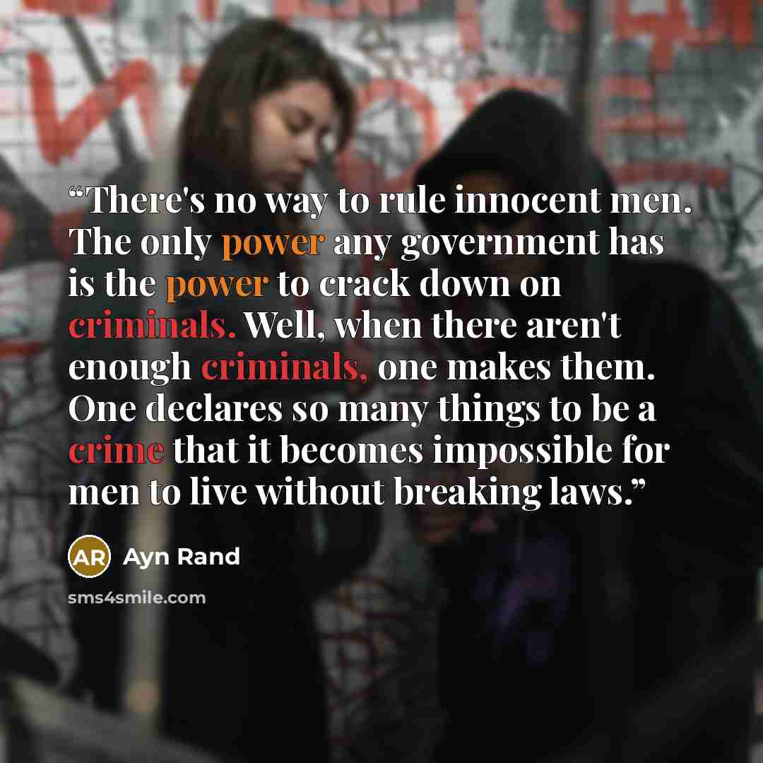 “There's no way to rule innocent men. The only power any government has is the power to crack down on criminals. Well, when there aren't enough criminals, one makes them. One declares so many things to be a crime that it becomes impossible for men to live without breaking laws.” quote by Ayn Rand