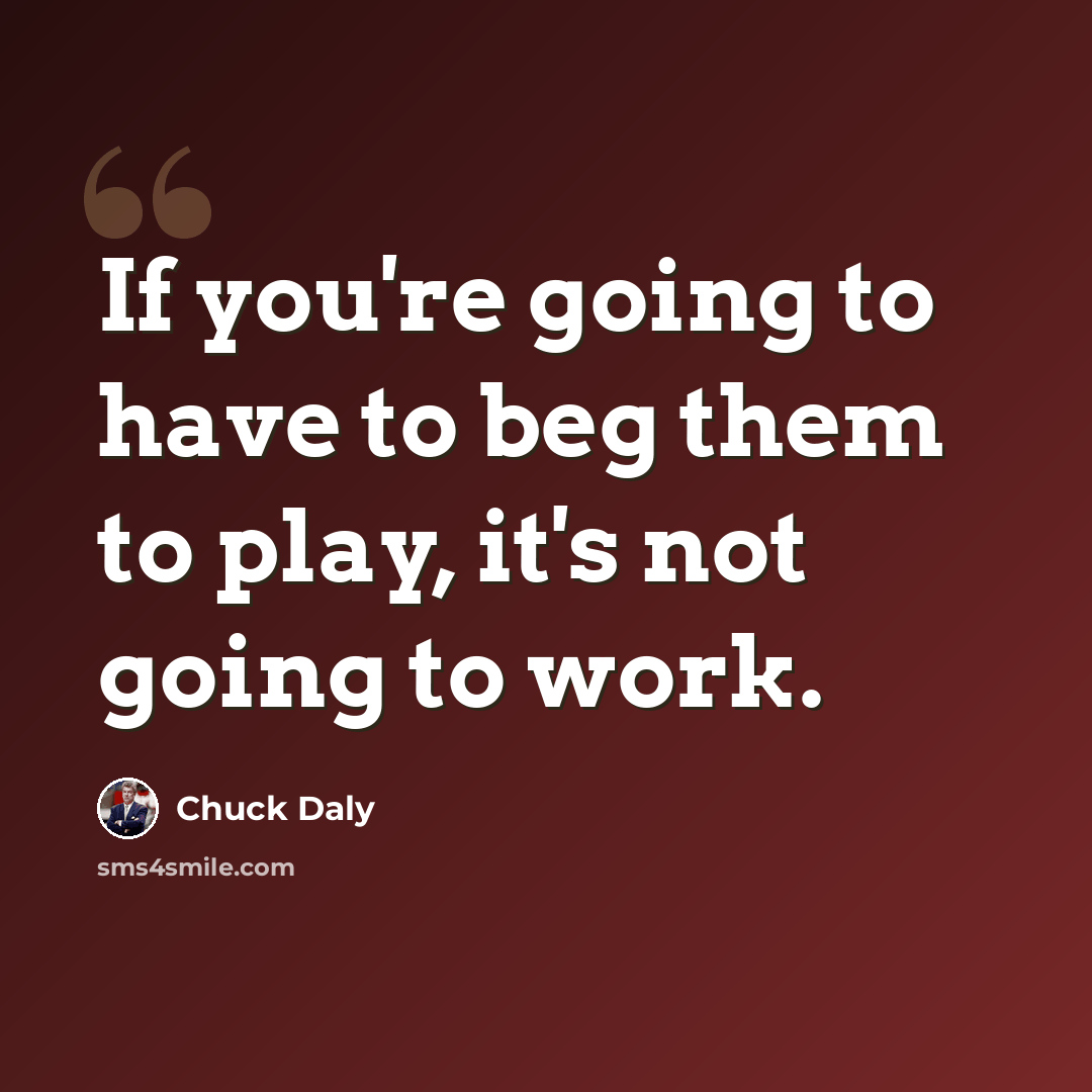 “If you're going to have to beg them to play, it's not going to work.” quote by Chuck Daly