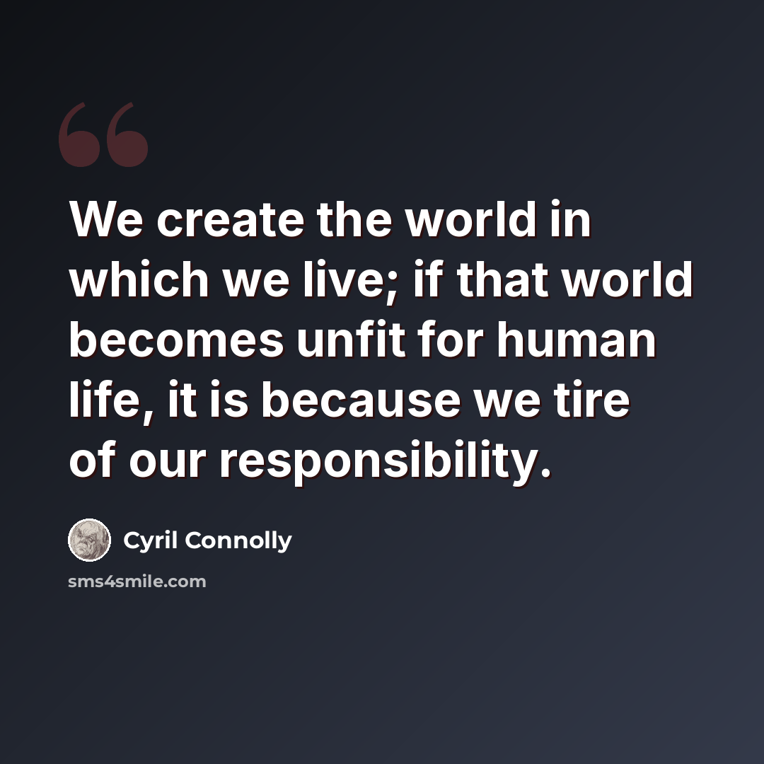 “We create the world in which we live; if that world becomes unfit for human life, it is because we tire of our responsibility.” quote by Cyril Connolly