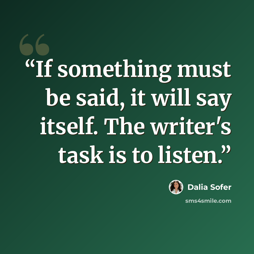 “If something must be said, it will say itself. The writer's task is to listen.” quote by Dalia Sofer
