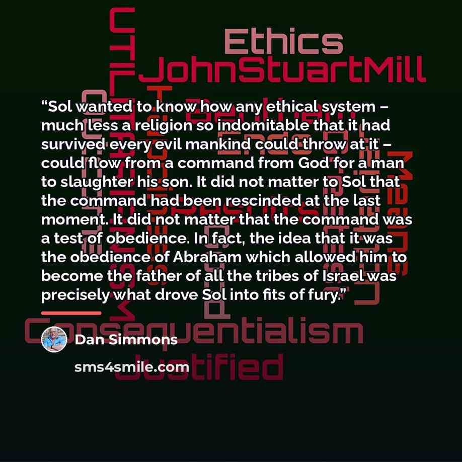 “Sol wanted to know how any ethical system – much less a religion so indomitable that it had survived every evil mankind could throw at it – could flow from a command from God for a man to slaughter his son. It did not matter to Sol that the command had been rescinded at the last moment. It did not…” quote by Dan Simmons
