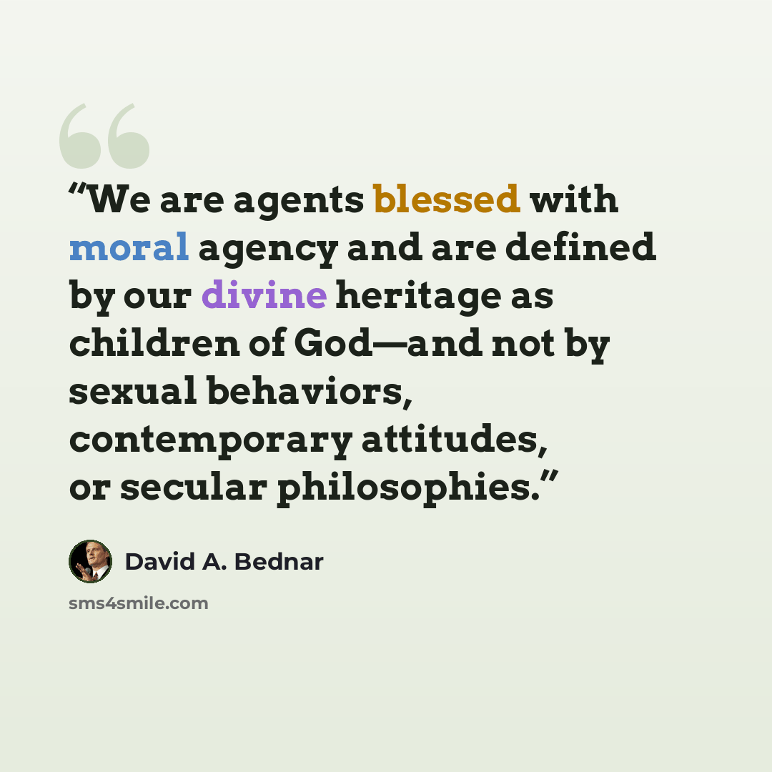 “We are agents blessed with moral agency and are defined by our divine heritage as children of God—and not by sexual behaviors, contemporary attitudes, or secular philosophies.” quote by David A. Bednar