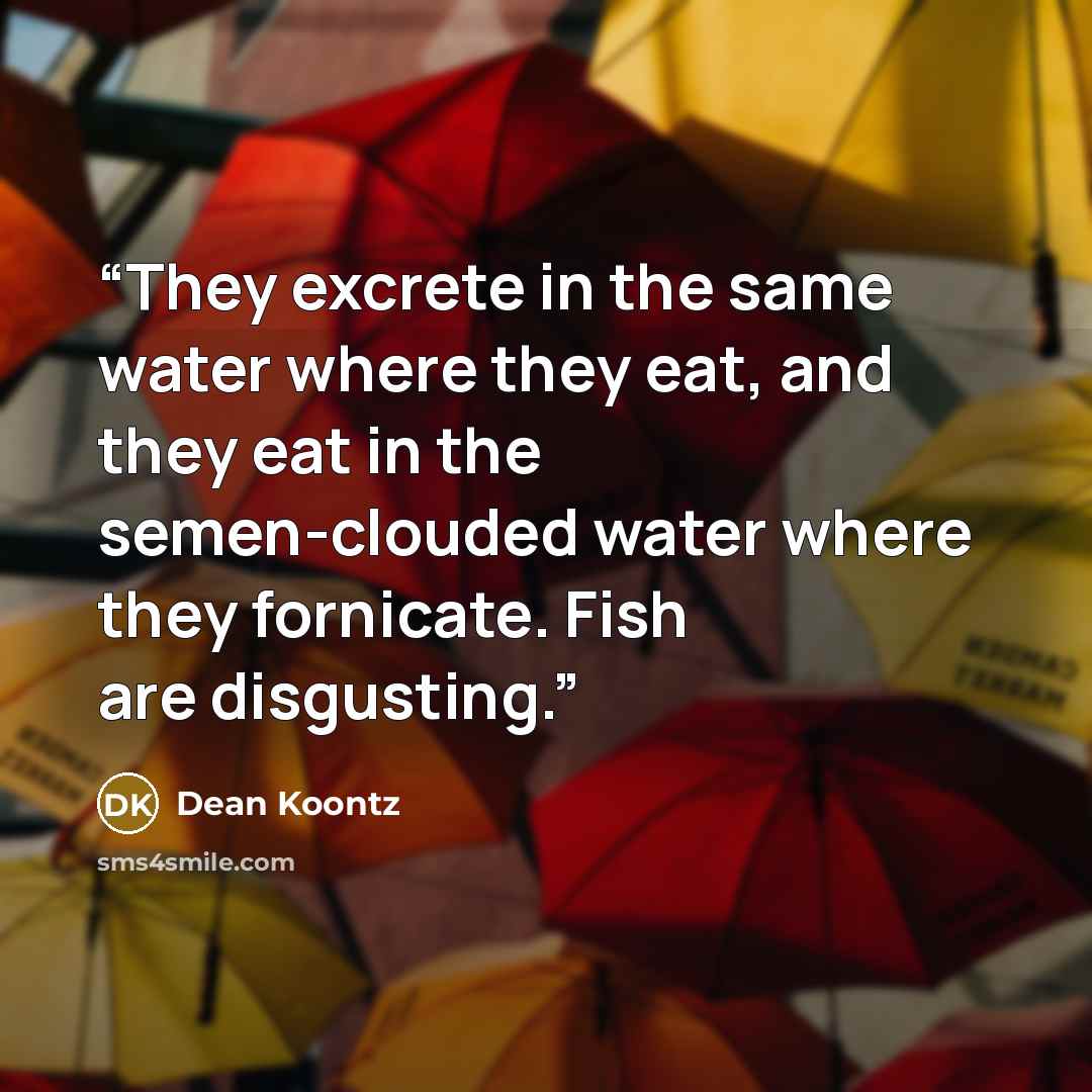 “They excrete in the same water where they eat, and they eat in the semen-clouded water where they fornicate. Fish are disgusting.” quote by Dean Koontz