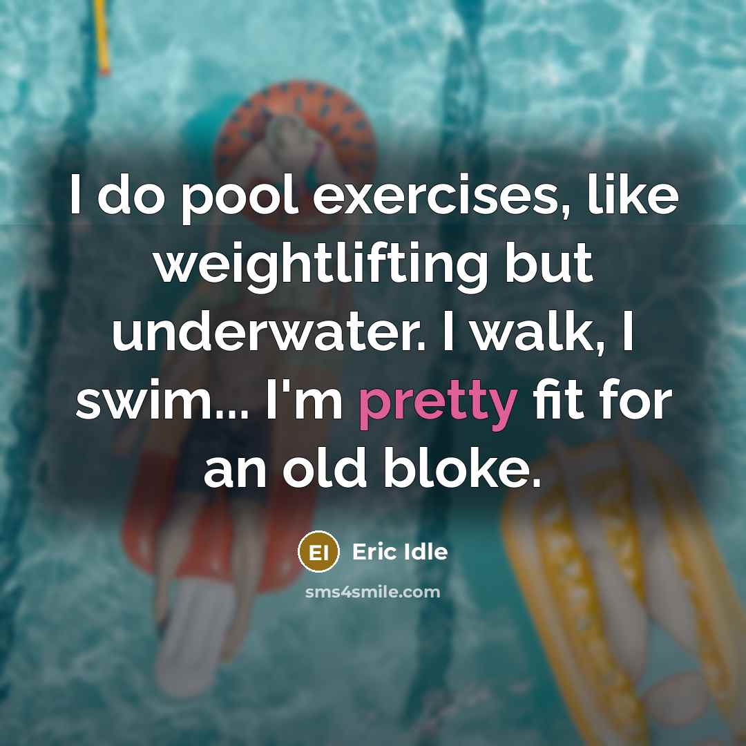 “I do pool exercises, like weightlifting but underwater. I walk, I swim... I'm pretty fit for an old bloke.” quote by Eric Idle